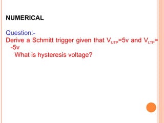 NUMERICAL

Question:-
Derive a Schmitt trigger given that VUTP=5v and VLTP=
 -5v
   What is hysteresis voltage?
 