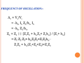 FREQUENCY OF OSCILLATION:-


    Av = Vo/Vi
      = -hfe Ib ZL/hie Ib
      = -hfe ZL/hie
   ZL = Z2 || [Z1Z3 + hieZ3+ Z1hie] / [Z1+ hie]
      = Z1 Z2 Z3+ hieZ2Z3+Z1Z2hie
        Z1Z2 + hie(Z1+Z2+Z3)+Z1Z3
 