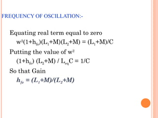 FREQUENCY OF OSCILLATION:-


  Equating real term equal to zero
    w2(1+hfe)(L1+M)(L2+M) = (L1+M)/C
  Putting the value of w2
    (1+hfe) (L2+M) / LeqC = 1/C
  So that Gain
    hfe = (L1+M)/(L2+M)
 