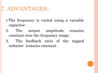 7. ADVANTAGES:-

 1.The frequency is varied using a variable
   capacitor .
 2.    The     output   amplitude    remains
   constant over the frequency range .
 3.    The feedback ratio of the tapped
   inductor remains constant .
 