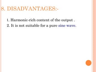 8. DISADVANTAGES:-

 1. Harmonic-rich content of the output .
 2. It is not suitable for a pure sine wave.
 