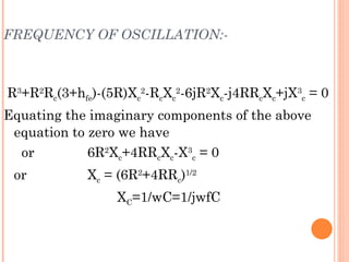 FREQUENCY OF OSCILLATION:-

  
 R3+R2Rc(3+hfe)-(5R)Xc2-RcXc2-6jR2Xc-j4RRcXc+jX3c = 0
Equating the imaginary components of the above
 equation to zero we have
  or         6R2Xc+4RRcXc-X3c = 0
 or          Xc = (6R2+4RRc)1/2
                  XC=1/wC=1/jwfC
 