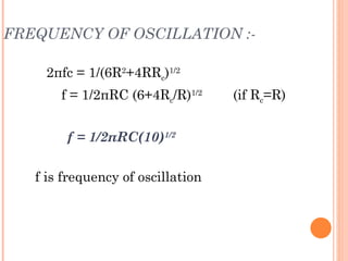 FREQUENCY OF OSCILLATION :-

    2πfc = 1/(6R2+4RRc)1/2
       f = 1/2πRC (6+4Rc/R)1/2     (if Rc=R)


        f = 1/2πRC(10)1/2

   f is frequency of oscillation
 