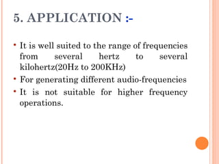 5. APPLICATION :-

   It is well suited to the range of frequencies
    from      several     hertz     to    several
    kilohertz(20Hz to 200KHz)
   For generating different audio-frequencies
   It is not suitable for higher frequency
    operations.
 