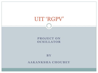 UIT ‘RGPV’


   PROJECT ON
   OCSILLATOR



       BY

AAKANKSHA CHOUBEY
 
