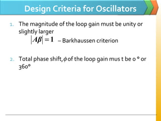 Design Criteria for Oscillators
1. The magnitude of the loop gain must be unity or
slightly larger
– Barkhaussen criterion
2. Total phase shift,φ of the loop gain mus t be 0 ° or
360°
1=Aβ
 