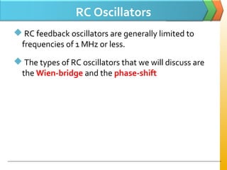 RC Oscillators
 RC feedback oscillators are generally limited to
frequencies of 1 MHz or less.
 The types of RC oscillators that we will discuss are
the Wien-bridge and the phase-shift
 