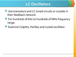 LC Oscillators
 Use transistors and LC tuned circuits or crystals in
their feedback network.
 For hundreds of kHz to hundreds of MHz frequency
range.
 Examine Colpitts, Hartley and crystal oscillator.
 