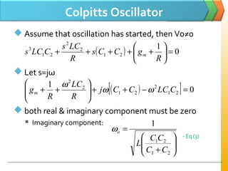 Colpitts Oscillator
 Assume that oscillation has started, then Vo≠0
 Let s=jω
 both real & imaginary component must be zero
 Imaginary component:
( ) 0
1
21
2
2
21
3
=





+++++
R
gCCs
R
LCs
CLCs m
( )[ ] 0
1
21
2
21
2
2
=−++





++ CLCCCj
R
LC
R
gm ωω
ω






+
=
21
21
1
CC
CC
L
oω
- Eq (3)
 