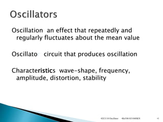 Oscillation: an effect that repeatedly and
regularly fluctuates about the mean value
Oscillator: circuit that produces oscillation
Characteristics: wave-shape, frequency,
amplitude, distortion, stability
•Ref:06103104HKN
•EE3110 Oscillator •1
 