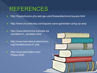  http://hyperphysics.phy-astr.gsu.edu/hbase/electronic/square.html
 http://www.circuitstoday.com/square-wave-generator-using-op-amp
 http://www.electronics-tutorials.ws
/oscillator/rc_oscillator.html
 http://www.learnabout-electronics.
org/Oscillators/osc31.php
 http://www.techulator.com/ resources/10114-How-
Phase-Shift- Oscillator-work.aspx
 