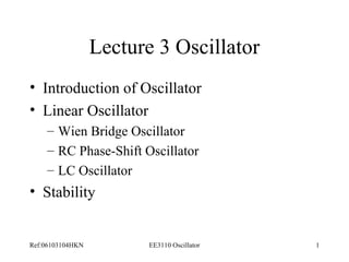 Lecture 3 Oscillator 
• Introduction of Oscillator 
• Linear Oscillator 
– Wien Bridge Oscillator 
– RC Phase-Shift Oscillator 
– LC Oscillator 
• Stability 
Ref:06103104HKN EE3110 Oscillator 1 
 
