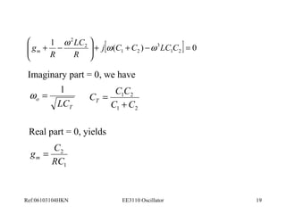 ö 
1 [ ( ) ] 0 
gm w w w 
= - + + ÷ ÷ø 
LC 
+ - j C C LC C 
1 2 
2 
2 
æ 
ç çè 
R 
R 
Imaginary part = 0, we have 
1 2 
3 
w = 1 
o LC 
T 
Real part = 0, yields 
g C m = 
2 
RC 
1 
C C C T + 
1 2 
C C 
1 2 
= 
Ref:06103104HKN EE3110 Oscillator 19 
 