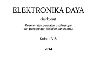 ELEKTRONIKA DAYA 
checkpoint 
Keselamatan peralatan oscilloscope 
dan penggunaan isolation transformer. 
Kelas : V B 
2014 
 
