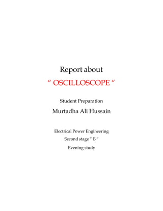 Report about
“ OSCILLOSCOPE “
Student Preparation
Murtadha Ali Hussain
Electrical Power Engineering
Second stage “ B “
Evening study
 