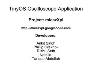TinyOS Oscilloscope Application Project: micazXpl http://micazxpl.googlecode.com Developers: Ankit Singh Phillip Orekhov Rishu Seth Natalia  Tarique Abdullah 
