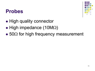 Probes
High quality connector
 High impedance (10M )
 50 for high frequency measurement


11

 