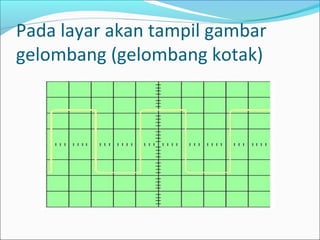 Pada layar akan tampil gambar
gelombang (gelombang kotak)
 