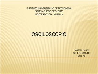 INSTITUTO UNIVERSITARIO DE TECNOLOGIA
“ANTONIO JOSE DE SUCRE”
INDEPENDENCIA - YARACUY
OSCILOSCOPIO
Cordero Gaudy
CI: 17.469.518
Esc: 70
 