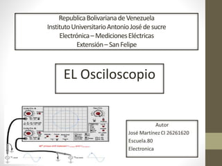 RepublicaBolivarianadeVenezuela
InstitutoUniversitarioAntonioJosédesucre
Electrónica–MedicionesEléctricas
Extensión–SanFelipe
EL Osciloscopio
 