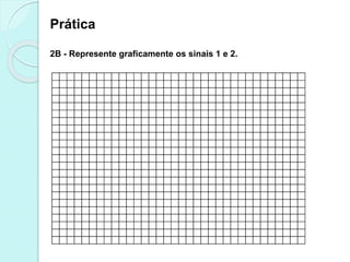 Prática
2B - Represente graficamente os sinais 1 e 2.
 