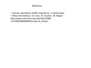 Referência
• Guia de Laboratório, UFMG, Experiência 1, Osciloscópio
• Efeito Termioiônico: E.F Lima , M. Foschini , M. Magini
http://www.scielo.br/scielo.php?pid=S1806-
11172001000400005&script=sci_arttext
 