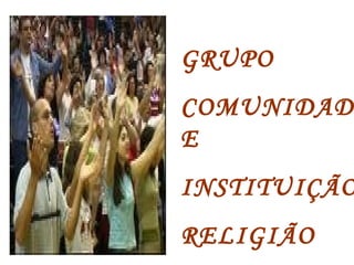 GRUPO 
COMUNIDAD 
E 
INSTITUIÇÃO 
RELIGIÃO 
 
