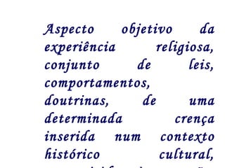 Aspecto objetivo da 
experiência religiosa, 
conjunto de leis, 
comportamentos, 
doutrinas, de uma 
determinada crença 
inserida num contexto 
histórico cultural, 
transmitidas às gerações 
 