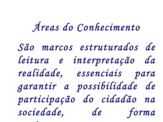 Áreas do Conhecimento 
São marcos estruturados de 
leitura e interpretação da 
realidade, essenciais para 
garantir a possibilidade de 
participação do cidadão na 
sociedade, de forma 
autônoma. 
 