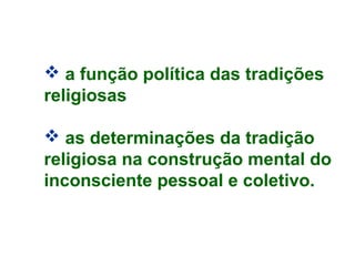  a função política das tradições 
religiosas 
 as determinações da tradição 
religiosa na construção mental do 
inconsciente pessoal e coletivo. 
 