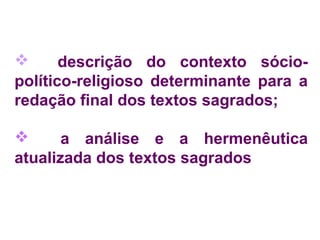  descrição do contexto sócio-político- 
religioso determinante para a 
redação final dos textos sagrados; 
 a análise e a hermenêutica 
atualizada dos textos sagrados 
 
