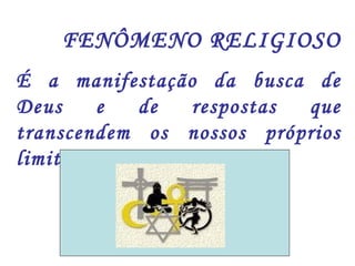 FENÔMENO RELIGIOSO 
É a manifestação da busca de 
Deus e de respostas que 
transcendem os nossos próprios 
limites. 
 