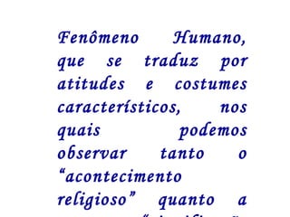 Fenômeno Humano, 
que se traduz por 
atitudes e costumes 
característicos, nos 
quais podemos 
observar tanto o 
“acontecimento 
religioso” quanto a 
sua “significação 
 