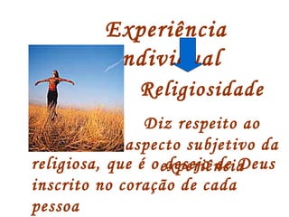 Experiência 
Individual 
Religiosidade 
Diz respeito ao 
aspecto subjetivo da 
religiosa, que é o edxepseerjioê ndcei aDeus 
inscrito no coração de cada 
pessoa 
 