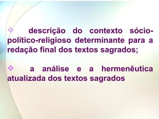 descrição do contexto sócio-político-religioso determinante para a redação final dos textos sagrados; a análise e a hermenêutica atualizada dos textos sagrados   