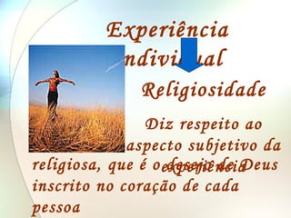 Experiência Individual Religiosidade Diz respeito ao aspecto subjetivo da experiência religiosa, que é o desejo de Deus  inscrito no coração de cada pessoa 