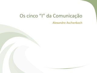 Os cinco “I” da Comunicação
Alexandre Aschenbach
 