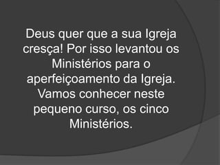 Deus quer que a sua Igreja
cresça! Por isso levantou os
     Ministérios para o
 aperfeiçoamento da Igreja.
   Vamos conhecer neste
  pequeno curso, os cinco
         Ministérios.
 
