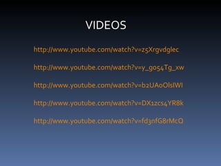 VIDEOS http://www.youtube.com/watch?v=z5Xrgvdglec http://www.youtube.com/watch?v=y_go54Tg_xw http://www.youtube.com/watch?v=b2UA0OlsIWI http://www.youtube.com/watch?v=DX1zcs4YR8k http://www.youtube.com/watch?v=fd3nfG8rMcQ 