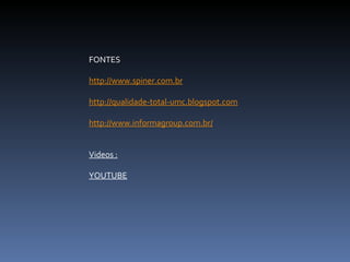 FONTES   http:// www.spiner.com.br http:// qualidade-total-umc.blogspot.com http://www.informagroup.com.br / Videos : YOUTUBE   