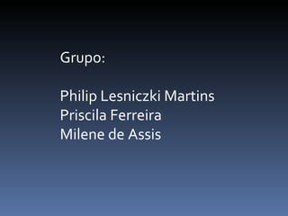 Grupo: Philip Lesniczki Martins Priscila Ferreira Milene de Assis 