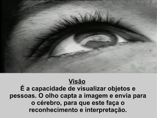Visão   É a capacidade de visualizar objetos e pessoas. O olho capta a imagem e envia para o cérebro, para que este faça o reconhecimento e interpretação. 