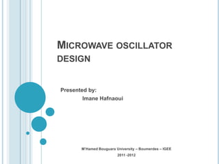 MICROWAVE OSCILLATOR
DESIGN


Presented by:
       Imane Hafnaoui




       M’Hamed Bouguara University – Boumerdes – IGEE
                         2011 -2012
 