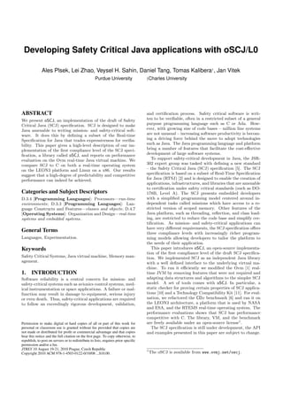 Developing Safety Critical Java applications with oSCJ/L0

              Ales Plsek, Lei Zhao, Veysel H. Sahin, Daniel Tang, Tomas Kalibera† , Jan Vitek
                                                    Purdue University               †Charles University




ABSTRACT                                                                            and certiﬁcation process. Safety critical software is writ-
We present oSCJ, an implementation of the draft of Safety                           ten to be veriﬁable, often in a restricted subset of a general
Critical Java (SCJ) speciﬁcation. SCJ is designed to make                           purpose programming language such as C or Ada. How-
Java amenable to writing mission- and safety-critical soft-                         ever, with growing size of code bases – million line systems
ware. It does this by deﬁning a subset of the Real-time                             are not unusual – increasing software productivity is becom-
Speciﬁcation for Java that trades expressiveness for veriﬁa-                        ing a driving force behind the move to adopt technologies
bility. This paper gives a high-level description of our im-                        such as Java. The Java programming language and platform
plementation of the ﬁrst compliance level of the SCJ speci-                         bring a number of features that facilitate the cost-eﬀective
ﬁcation, a library called oSCJ, and reports on performance                          development of large software systems.
evaluation on the Ovm real-time Java virtual machine. We                               To support safety-critical development in Java, the JSR-
compare SCJ to C on both a real-time operating system                               302 expert group was tasked with deﬁning a new standard
on the LEON3 platform and Linux on a x86. Our results                               – the Safety Critical Java (SCJ) speciﬁcation [5]. The SCJ
suggest that a high-degree of predictability and competitive                        speciﬁcation is based on a subset of Real-Time Speciﬁcation
performance can indeed be achieved.                                                 for Java (RTSJ) [2] and is designed to enable the creation of
                                                                                    applications, infrastructures, and libraries that are amenable
                                                                                    to certiﬁcation under safety critical standards (such as DO-
Categories and Subject Descriptors                                                  178B, Level A). The SCJ presents embedded developers
D.3.4 [Programming Languages]: Processors—run-time                                  with a simpliﬁed programming model centered around in-
environments; D.3.3 [Programming Languages]: Lan-                                   dependent tasks called missions which have access to a re-
guage Constructs and Features—classes and objects; D.4.7                            stricted version of scoped memory. Other features of the
[Operating Systems]: Organization and Design—real-time                              Java platform, such as threading, reﬂection, and class load-
systems and embedded systems.                                                       ing, are restricted to reduce the code base and simplify cer-
                                                                                    tiﬁcation. As mission- and safety-critical applications can
                                                                                    have very diﬀerent requirements, the SCJ speciﬁcation oﬀers
General Terms                                                                       three compliance levels with increasingly richer program-
Languages, Experimentation.                                                         ming models allowing developers to tailor the platform to
                                                                                    the needs of their application.
Keywords                                                                               This paper introduces oSCJ, an open-source implementa-
                                                                                    tion of the ﬁrst compliance level of the draft SCJ speciﬁca-
Safety Critical Systems, Java virtual machine, Memory man-                          tion. We implemented SCJ as an independent Java library
agement.                                                                            with a well deﬁned interface to the underlying virtual ma-
                                                                                    chine. To run it eﬃciently we modiﬁed the Ovm [1] real-
1. INTRODUCTION                                                                     time JVM by removing features that were not required and
Software reliability is a central concern for mission- and                          adapting data structures and algorithms to the simpler SCJ
safety-critical systems such as avionics control systems, med-                      model. A set of tools comes with oSCJ. In particular, a
ical instrumentation or space applications. A failure or mal-                       static checker for proving certain properties of SCJ applica-
function may result in damage to equipment, serious injury                          tions [10] and a Technology Compatibility Kit [11]. For eval-
or even death. Thus, safety-critical applications are required                      uation, we refactored the CDx benchmark [6] and ran it on
to follow an exceedingly rigorous development, validation,                          the LEON3 architecture, a platform that is used by NASA
                                                                                    and ESA, and the RTEMS real-time operating system. The
                                                                                    performance evaluations shows that SCJ has performance
                                                                                    competitive with C. The library, VM, and the benchmark
Permission to make digital or hard copies of all or part of this work for           are freely available under an open-source license1 .
personal or classroom use is granted without fee provided that copies are              The SCJ speciﬁcation is still under development, the API
not made or distributed for proﬁt or commercial advantage and that copies           and examples presented in this paper are subject to change.
bear this notice and the full citation on the ﬁrst page. To copy otherwise, to
republish, to post on servers or to redistribute to lists, requires prior speciﬁc
permission and/or a fee.
JTRES’10 August 19-21, 2010 Prague, Czech Republic                                  1
Copyright 2010 ACM 978-1-4503-0122-0/10/08 ...$10.00.                                   The oSCJ is available from www.ovmj.net/oscj.
 