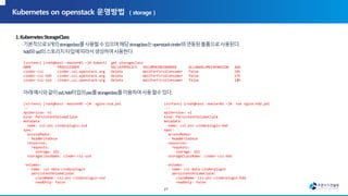 (virtenv) [root@test--master01 ~]# kubectl get storageclass
NAME PROVISIONER RECLAIMPOLICY VOLUMEBINDINGMODE ALLOWVOLUMEEXPANSION AGE
cinder-csi cinder.csi.openstack.org Delete WaitForFirstConsumer false 19h
cinder-csi-hdd cinder.csi.openstack.org Delete WaitForFirstConsumer false 17h
cinder-csi-ssd cinder.csi.openstack.org Delete WaitForFirstConsumer false 18h
(virtenv) [root@test--master01 ~]# nginx-ssd.yml
---
apiVersion: v1
kind: PersistentVolumeClaim
metadata:
name: csi-pvc-cinderplugin-ssd
spec:
accessModes:
- ReadWriteOnce
resources:
requests:
storage: 1Gi
storageClassName: cinder-csi-ssd
volumes:
- name: csi-data-cinderplugin
persistentVolumeClaim:
claimName: csi-pvc-cinderplugin-ssd
readOnly: false
(virtenv) [root@test--master01 ~]# tee nginx-hdd.yml
---
apiVersion: v1
kind: PersistentVolumeClaim
metadata:
name: csi-pvc-cinderplugin-hdd
spec:
accessModes:
- ReadWriteOnce
resources:
requests:
storage: 1Gi
storageClassName: cinder-csi-hdd
volumes:
- name: csi-data-cinderplugin
persistentVolumeClaim:
claimName: csi-pvc-cinderplugin-hdd
readOnly: false
27
 