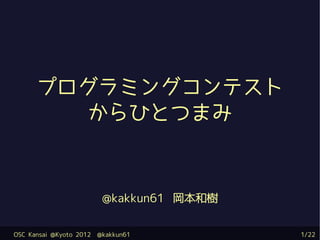 プログラミングコンテスト
         からひとつまみ



                          @kakkun61 岡本和樹


OSC Kansai @Kyoto 2012   @kakkun61         1/22
 