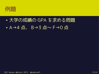 例題
 ●   大学の成績の GPA を求める問題
 ●   A→4 点、 B→3 点～ F→0 点




OSC Kansai @Kyoto 2012   @kakkun61   11/22
 