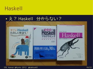 Haskell
 ●   え？ Haskell 分からない？




OSC Kansai @Kyoto 2012   @kakkun61   16/22
 