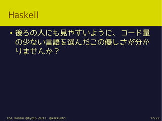 Haskell
 ●   後ろの人にも見やすいように、コード量
     の少ない言語を選んだこの優しさが分か
     りませんか？




OSC Kansai @Kyoto 2012   @kakkun61   17/22
 