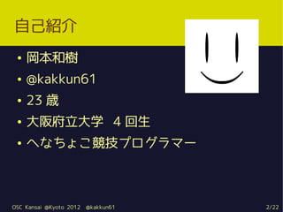 自己紹介
 ●   岡本和樹
 ●   @kakkun61
 ●   23 歳
 ●   大阪府立大学 4 回生
 ●   へなちょこ競技プログラマー



OSC Kansai @Kyoto 2012   @kakkun61   2/22
 